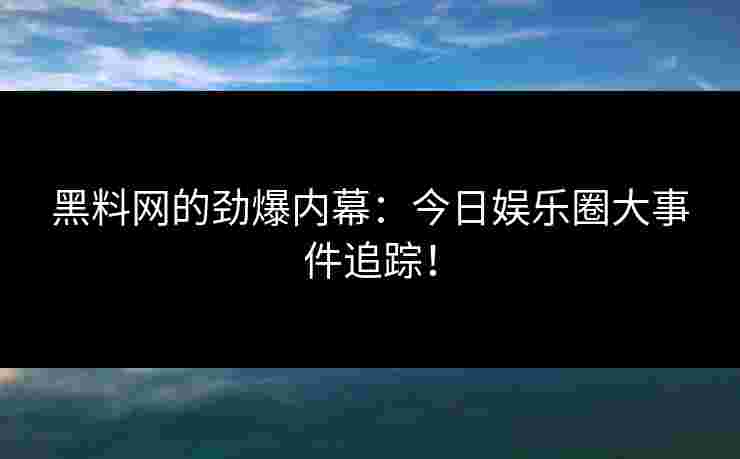黑料网的劲爆内幕：今日娱乐圈大事件追踪！