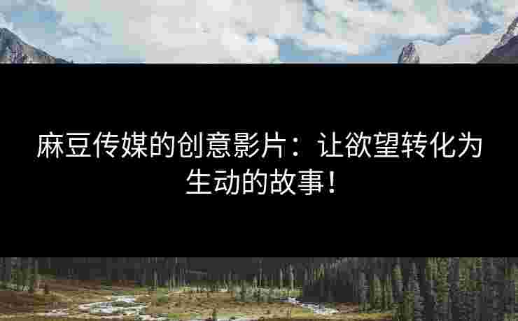麻豆传媒的创意影片：让欲望转化为生动的故事！
