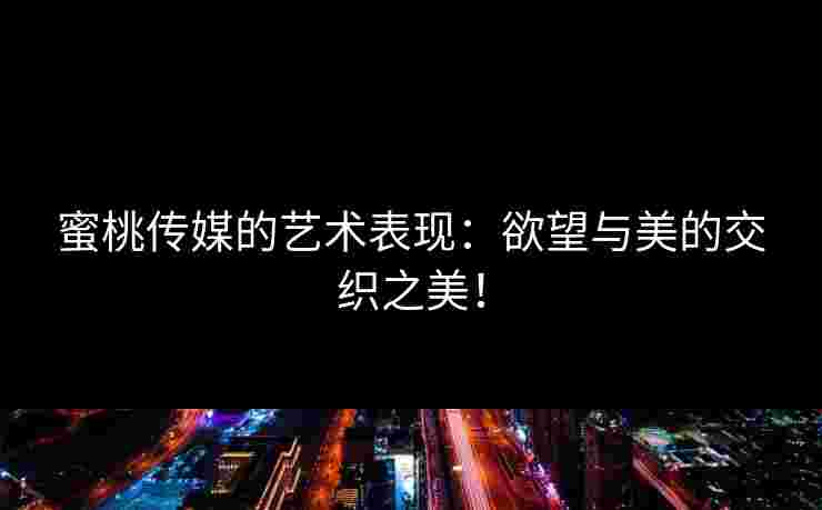 蜜桃传媒的艺术表现：欲望与美的交织之美！