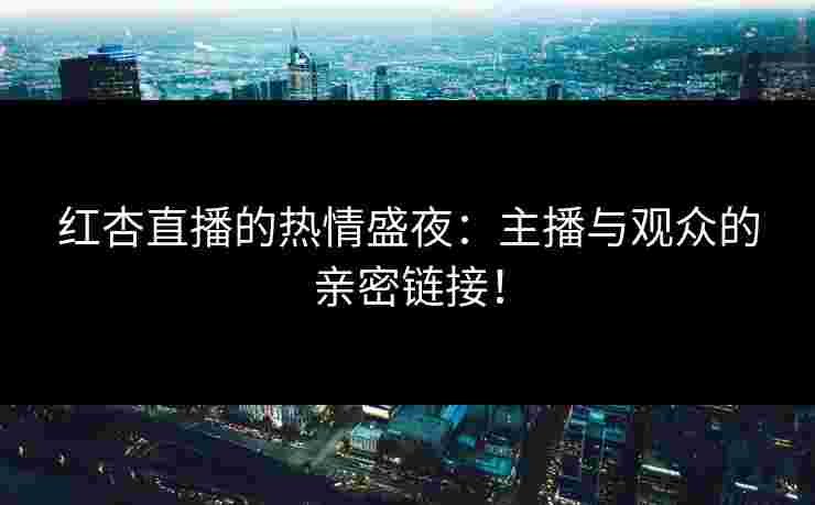 红杏直播的热情盛夜：主播与观众的亲密链接！