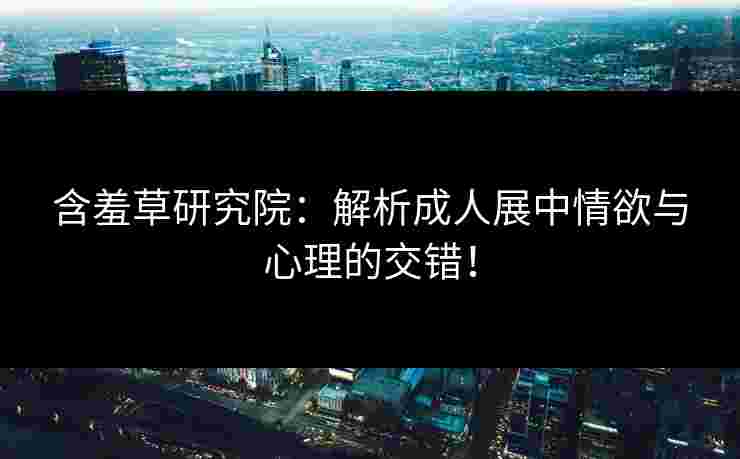 含羞草研究院：解析成人展中情欲与心理的交错！