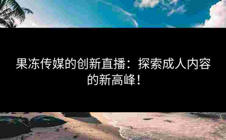 果冻传媒的创新直播：探索成人内容的新高峰！