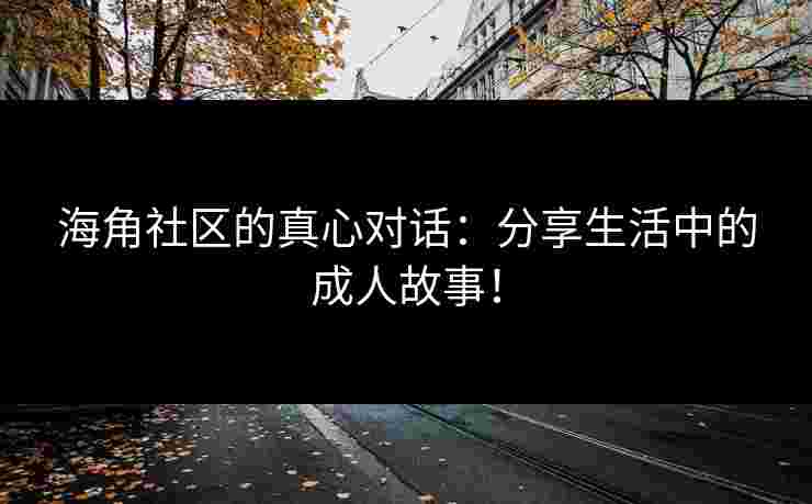 海角社区的真心对话：分享生活中的成人故事！
