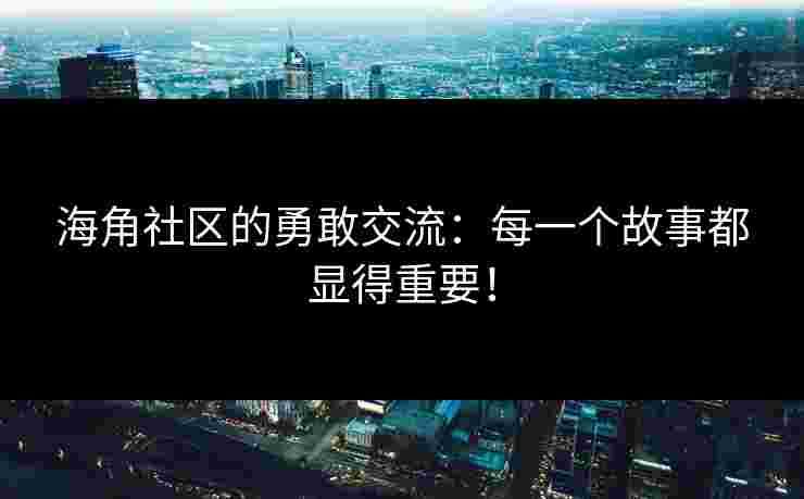 海角社区的勇敢交流：每一个故事都显得重要！