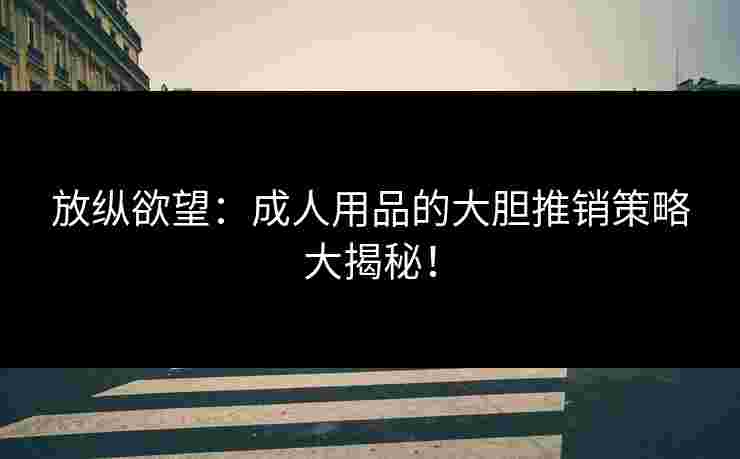 放纵欲望：成人用品的大胆推销策略大揭秘！