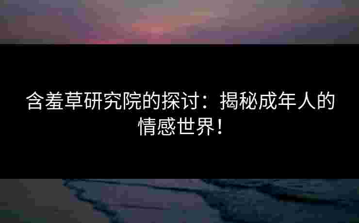 含羞草研究院的探讨：揭秘成年人的情感世界！