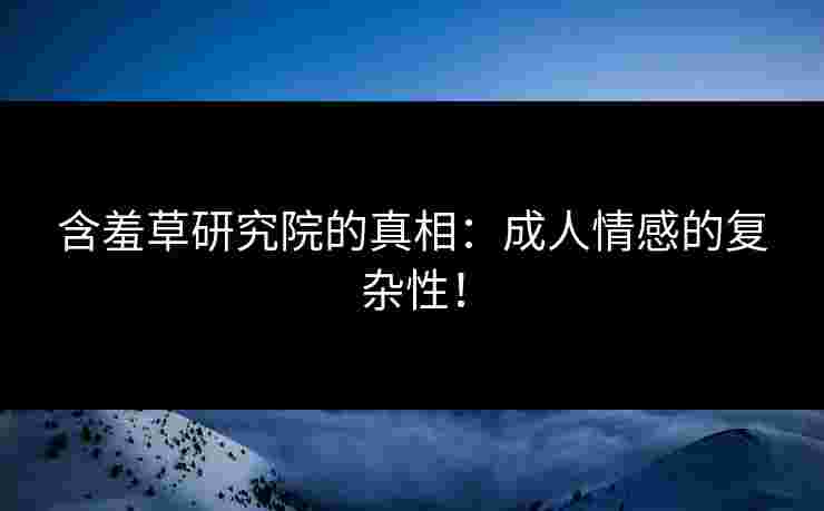 含羞草研究院的真相：成人情感的复杂性！