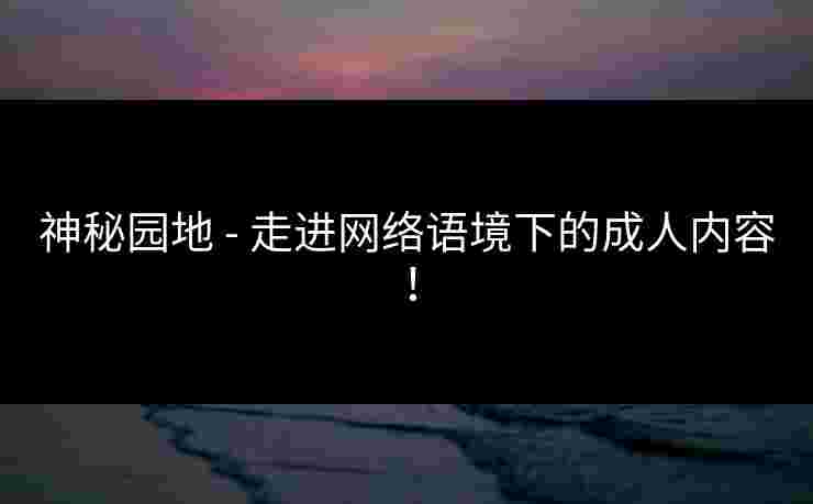 神秘园地 - 走进网络语境下的成人内容！