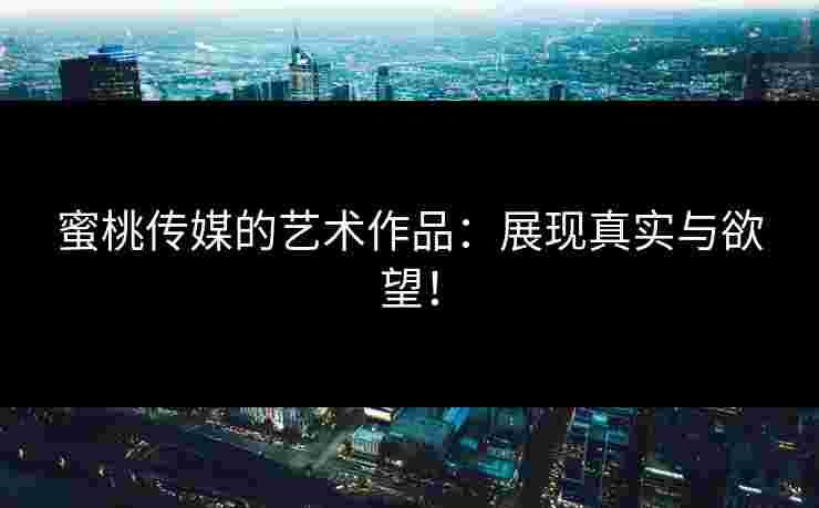 蜜桃传媒的艺术作品：展现真实与欲望！