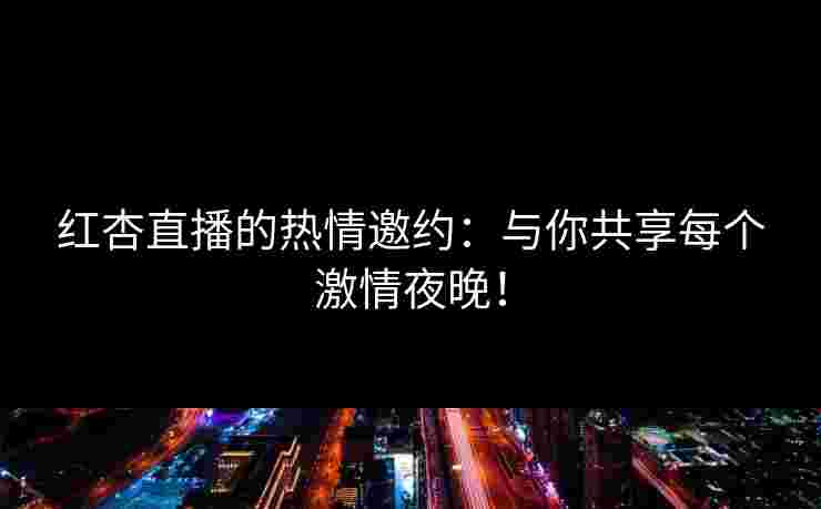 红杏直播的热情邀约：与你共享每个激情夜晚！