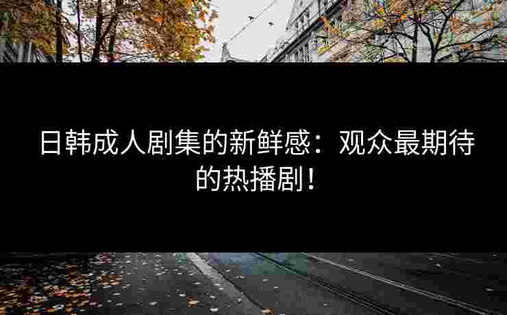 日韩成人剧集的新鲜感：观众最期待的热播剧！