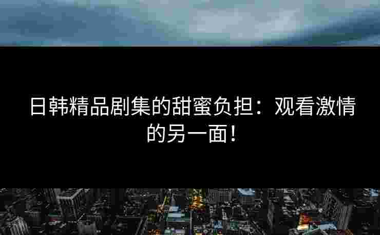 日韩精品剧集的甜蜜负担：观看激情的另一面！