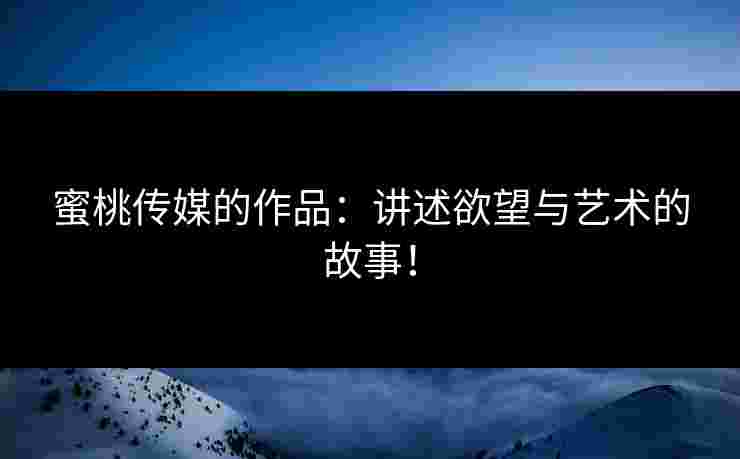 蜜桃传媒的作品：讲述欲望与艺术的故事！