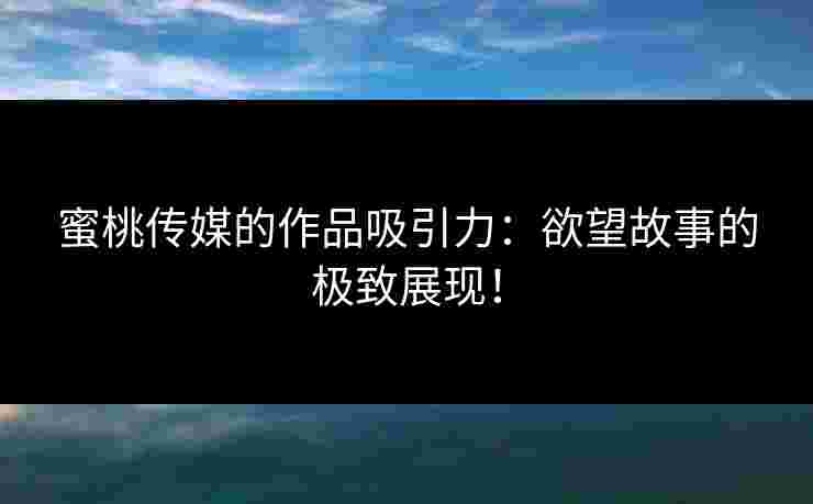 蜜桃传媒的作品吸引力：欲望故事的极致展现！
