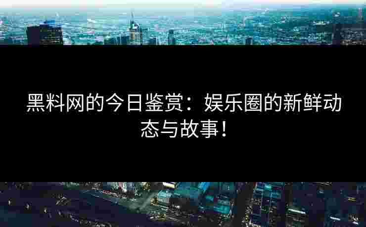 黑料网的今日鉴赏：娱乐圈的新鲜动态与故事！