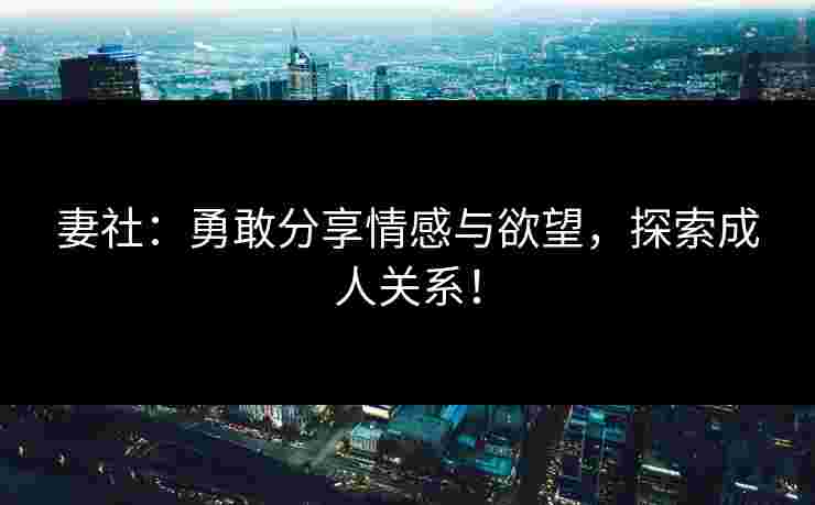 妻社：勇敢分享情感与欲望，探索成人关系！