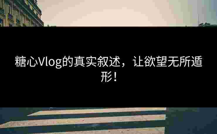 糖心Vlog的真实叙述，让欲望无所遁形！