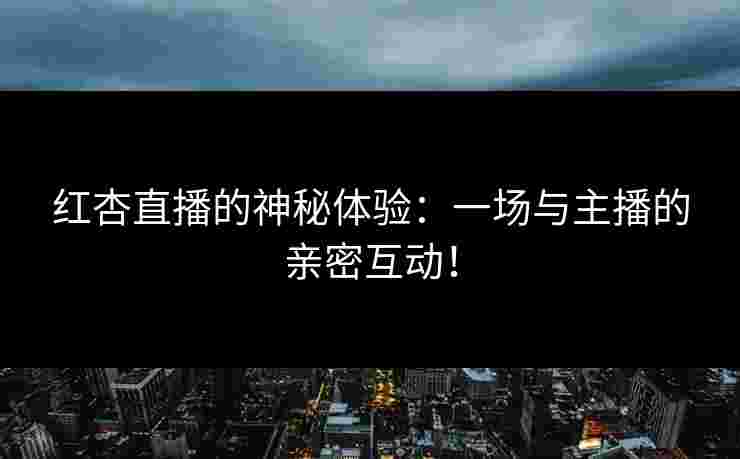 红杏直播的神秘体验：一场与主播的亲密互动！