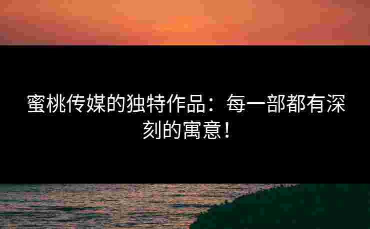 蜜桃传媒的独特作品：每一部都有深刻的寓意！