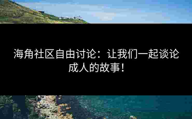 海角社区自由讨论：让我们一起谈论成人的故事！