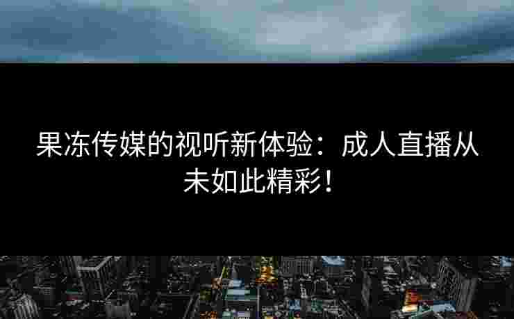 果冻传媒的视听新体验：成人直播从未如此精彩！