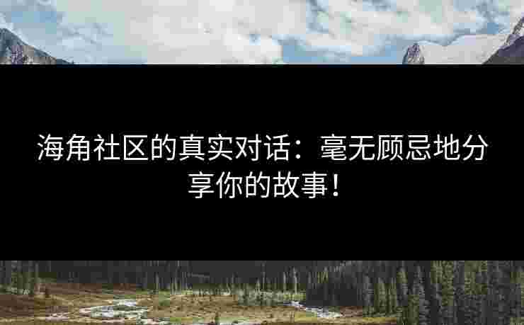 海角社区的真实对话：毫无顾忌地分享你的故事！