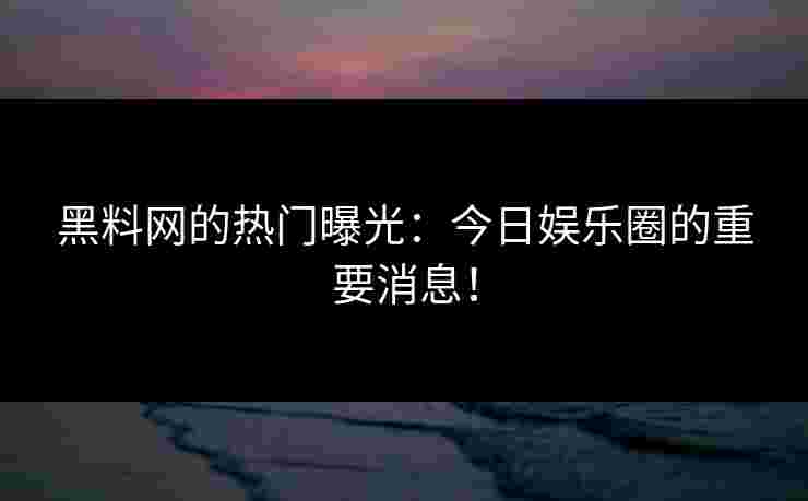 黑料网的热门曝光：今日娱乐圈的重要消息！