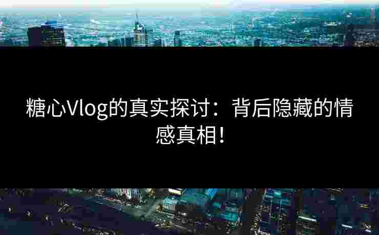 糖心Vlog的真实探讨：背后隐藏的情感真相！