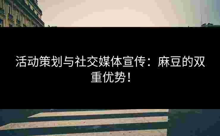 活动策划与社交媒体宣传：麻豆的双重优势！