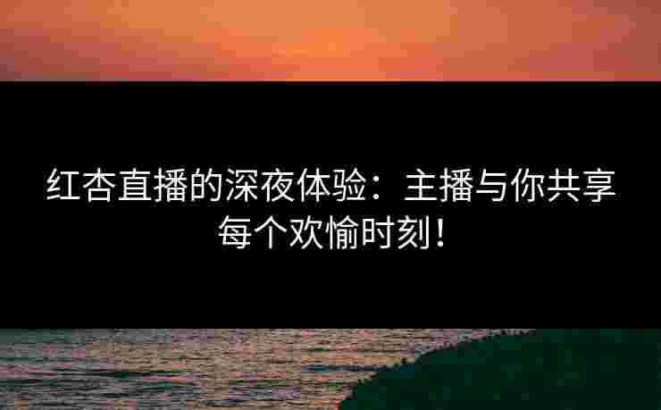 红杏直播的深夜体验：主播与你共享每个欢愉时刻！