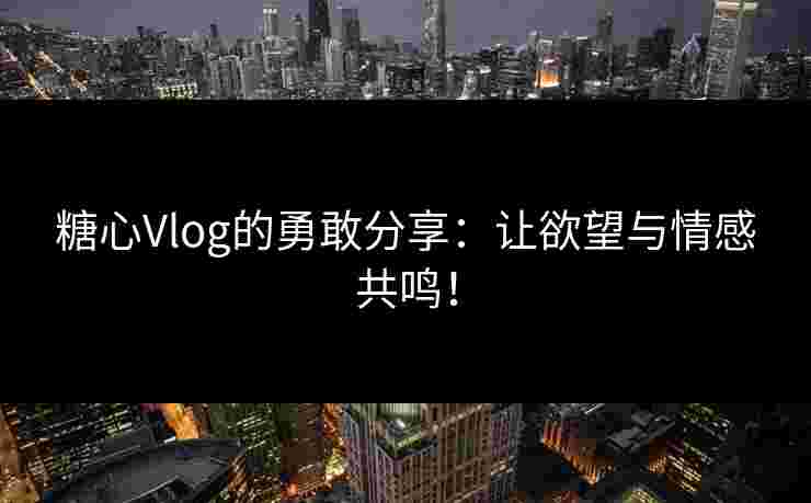 糖心Vlog的勇敢分享：让欲望与情感共鸣！
