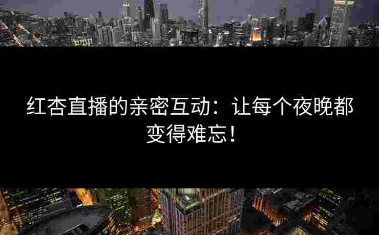 红杏直播的亲密互动：让每个夜晚都变得难忘！