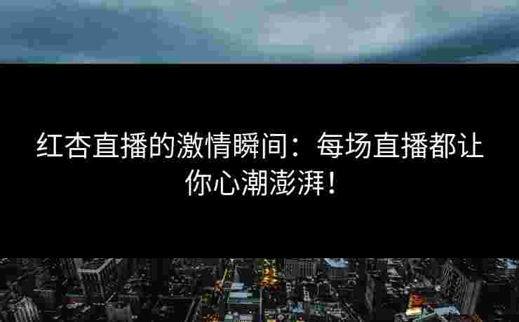 红杏直播的激情瞬间：每场直播都让你心潮澎湃！