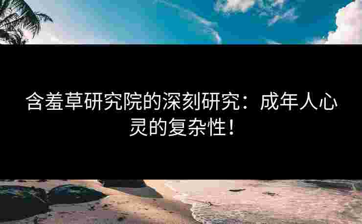 含羞草研究院的深刻研究：成年人心灵的复杂性！