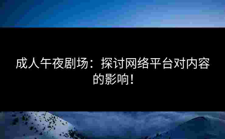 成人午夜剧场：探讨网络平台对内容的影响！