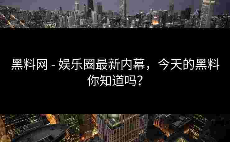 黑料网 - 娱乐圈最新内幕，今天的黑料你知道吗？