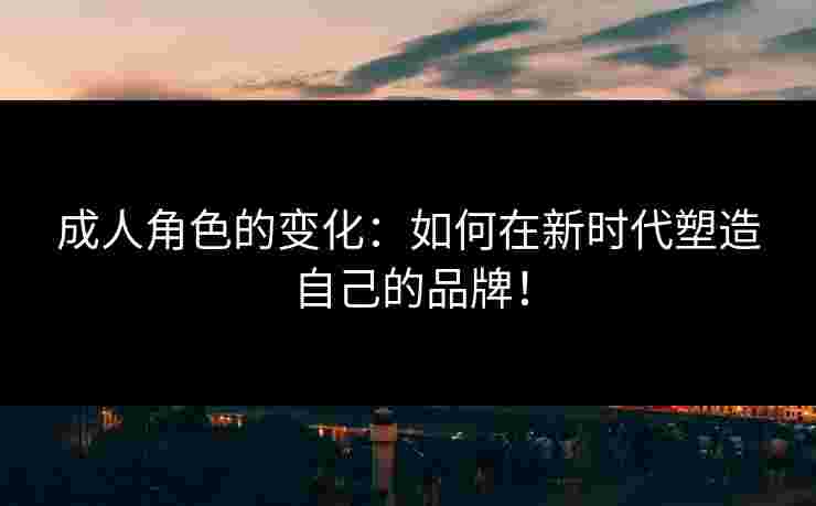 成人角色的变化：如何在新时代塑造自己的品牌！