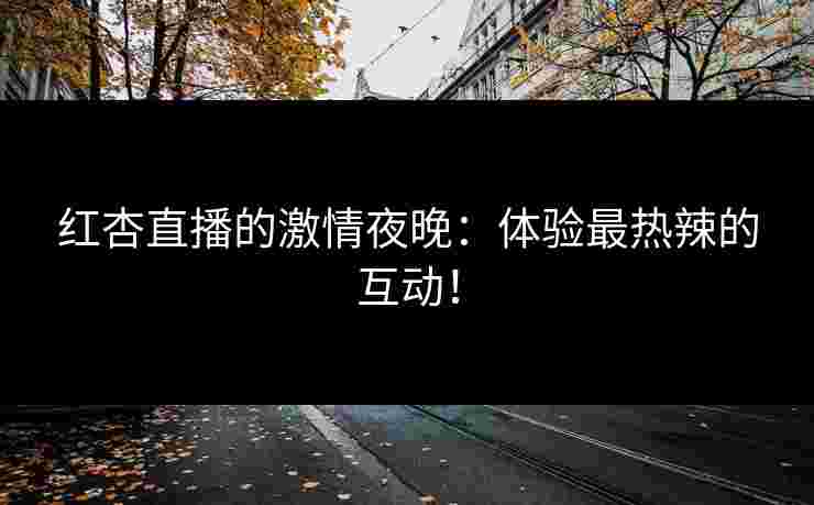 红杏直播的激情夜晚：体验最热辣的互动！