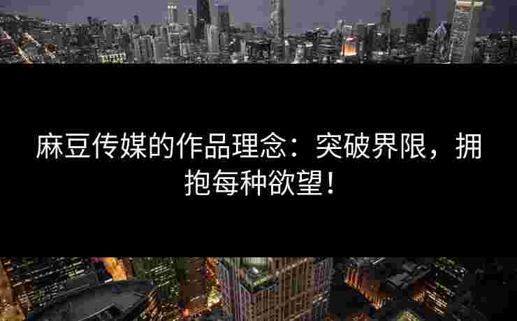 麻豆传媒的作品理念：突破界限，拥抱每种欲望！