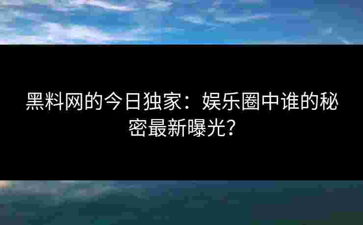 黑料网的今日独家：娱乐圈中谁的秘密最新曝光？