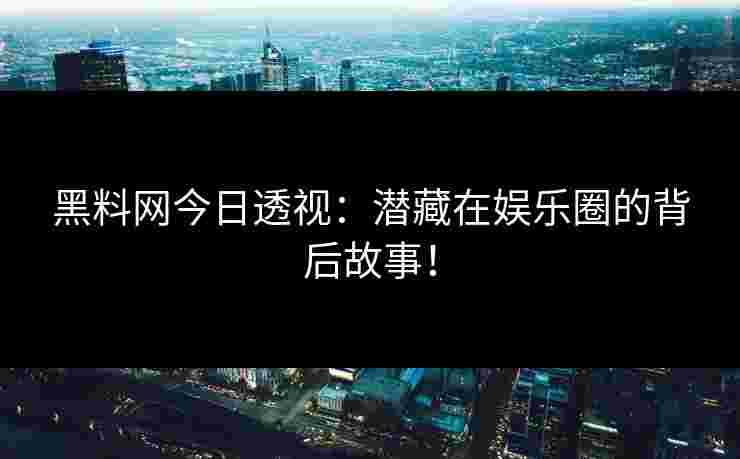 黑料网今日透视：潜藏在娱乐圈的背后故事！