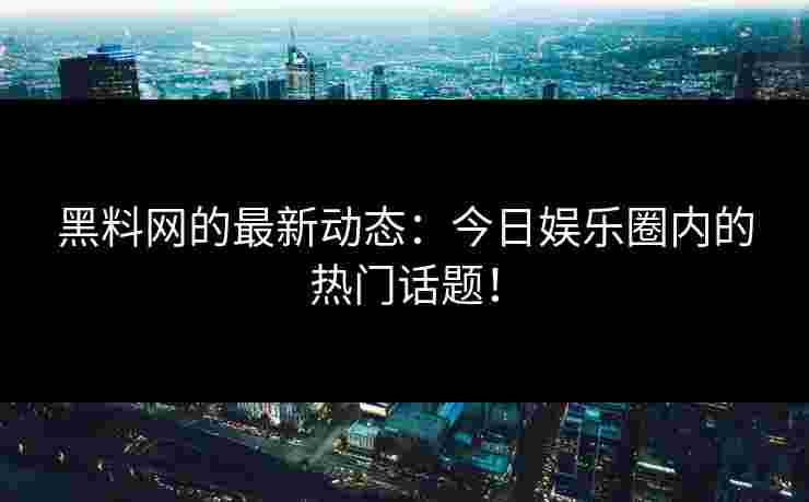 黑料网的最新动态：今日娱乐圈内的热门话题！