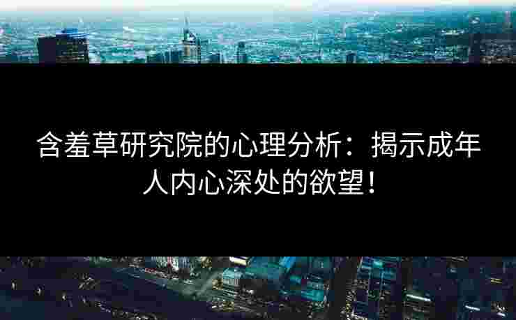 含羞草研究院的心理分析：揭示成年人内心深处的欲望！