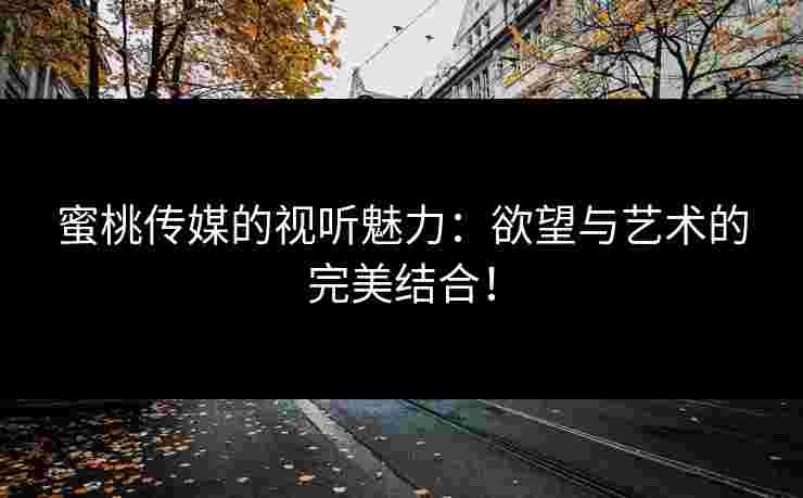 蜜桃传媒的视听魅力：欲望与艺术的完美结合！