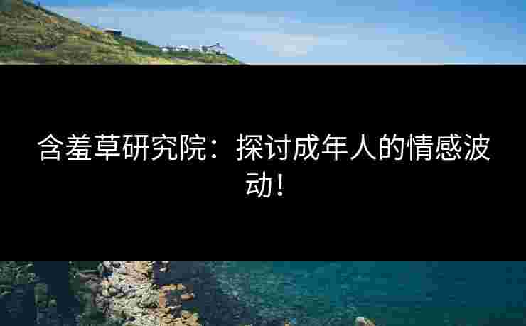 含羞草研究院：探讨成年人的情感波动！
