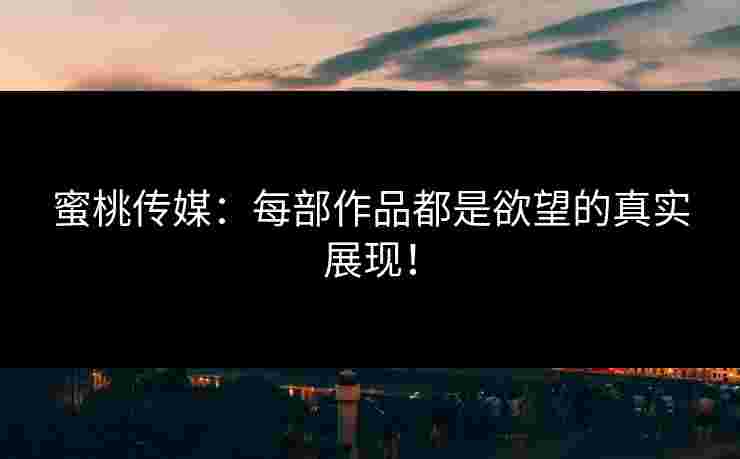 蜜桃传媒：每部作品都是欲望的真实展现！