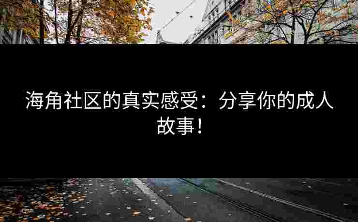 海角社区的真实感受：分享你的成人故事！