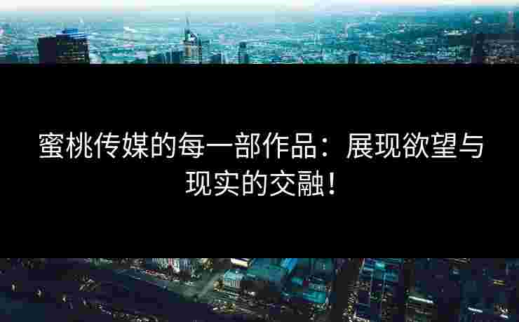 蜜桃传媒的每一部作品：展现欲望与现实的交融！