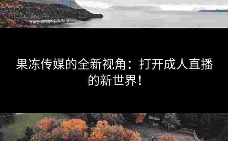 果冻传媒的全新视角：打开成人直播的新世界！