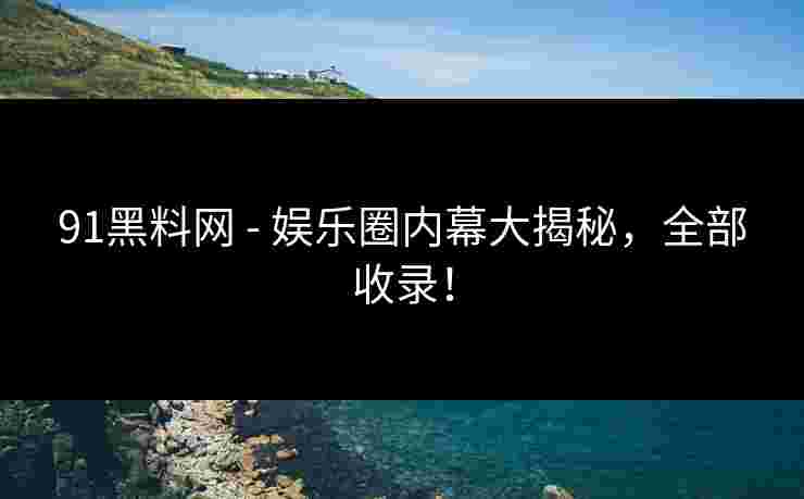 91黑料网 - 娱乐圈内幕大揭秘，全部收录！